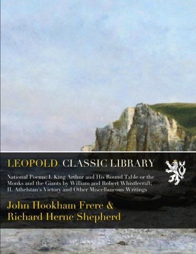 National Poems: I. King Arthur and His Round Table or the Monks and the Giants by William and Robert Whistlecraft; II. Athelstan's Victory and Other Miscellaneous Writings