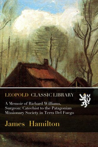 A Memoir of Richard Williams, Surgeon: Catechist to the Patagonian Missionary Society in Terra Del Fuego