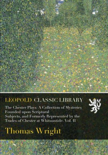 The Chester Plays: A Collection of Mysteries Founded upon Scriptural Subjects, and Formerly Represented by the Trades of Chester at Whitsuntide. Vol. II