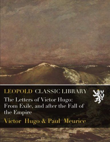 The Letters of Victor Hugo: From Exile, and after the Fall of the Empire