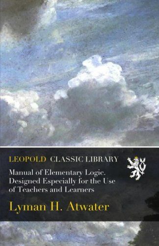 Manual of Elementary Logic. Designed Especially for the Use of Teachers and Learners