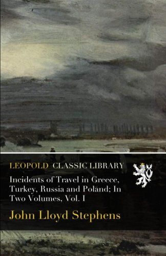 Incidents of Travel in Greece, Turkey, Russia and Poland; In Two Volumes, Vol. I