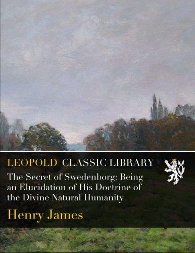 The Secret of Swedenborg: Being an Elucidation of His Doctrine of the Divine Natural Humanity