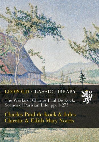 The Works of Charles Paul De Kock: Scenes of Parisian Life; pp. 1-273