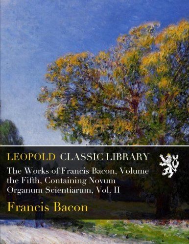 The Works of Francis Bacon, Volume the Fifth, Containing Novum Organum Scientiarum, Vol. II