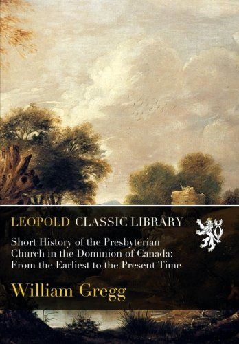 Short History of the Presbyterian Church in the Dominion of Canada: From the Earliest to the Present Time