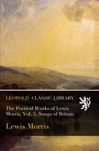 The Poetical Works of Lewis Morris, Vol. 5, Songs of Britain