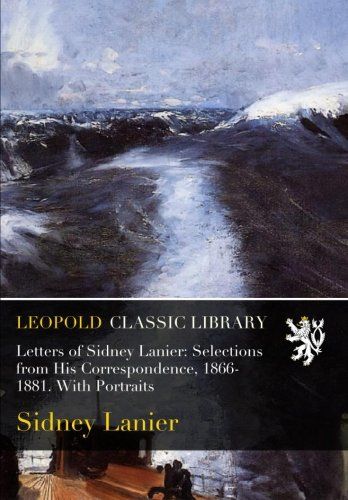 Letters of Sidney Lanier: Selections from His Correspondence, 1866-1881. With Portraits
