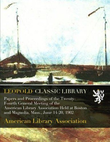 Papers and Proceedings of the Twenty-Fourth General Meeting of the American Library Association Held at Boston and Magnolia, Mass., June 14-20, 1902