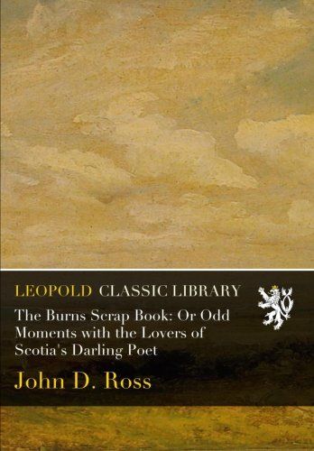 The Burns Scrap Book: Or Odd Moments with the Lovers of Scotia's Darling Poet