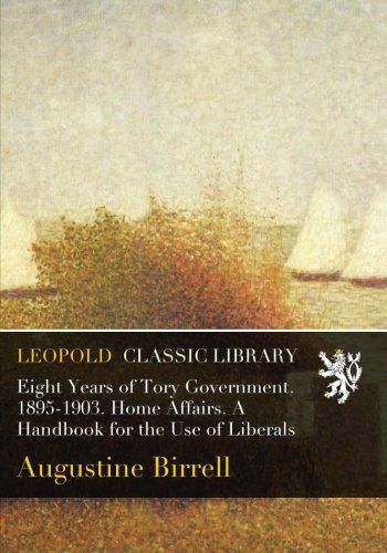 Eight Years of Tory Government. 1895-1903. Home Affairs. A Handbook for the Use of Liberals