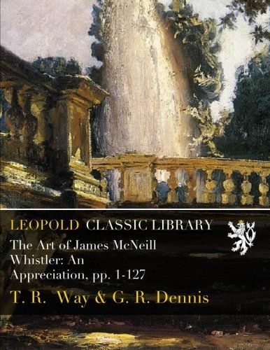 The Art of James McNeill Whistler: An Appreciation, pp. 1-127
