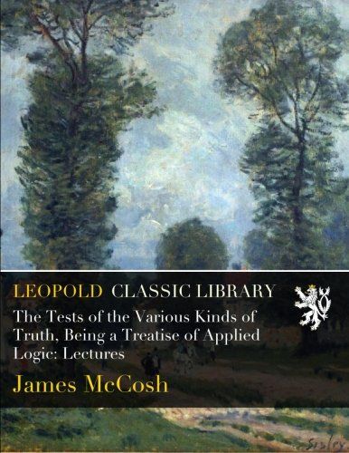 The Tests of the Various Kinds of Truth, Being a Treatise of Applied Logic: Lectures