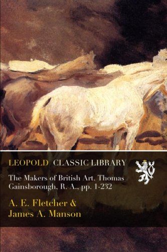 The Makers of British Art. Thomas Gainsborough, R. A., pp. 1-232