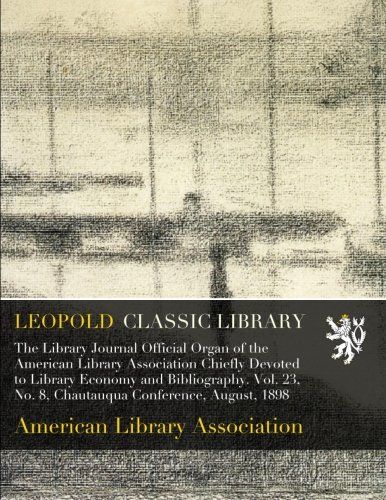 The Library Journal Official Organ of the American Library Association Chiefly Devoted to Library Economy and Bibliography. Vol. 23, No. 8, Chautauqua Conference, August, 1898