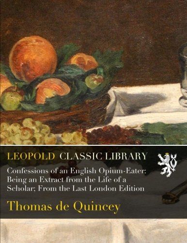 Confessions of an English Opium-Eater: Being an Extract from the Life of a Scholar; From the Last London Edition