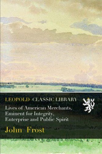 Lives of American Merchants, Eminent for Integrity, Enterprise and Public Spirit