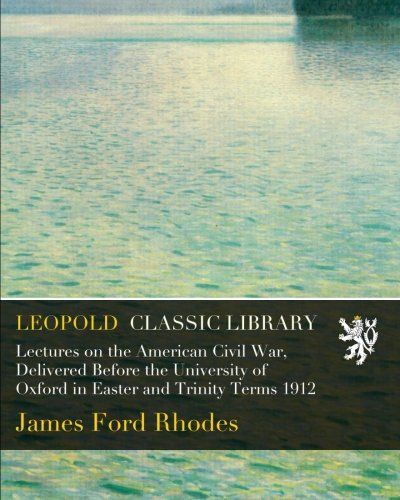Lectures on the American Civil War, Delivered Before the University of Oxford in Easter and Trinity Terms 1912