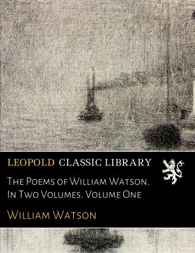 The Poems of William Watson. In Two Volumes. Volume One