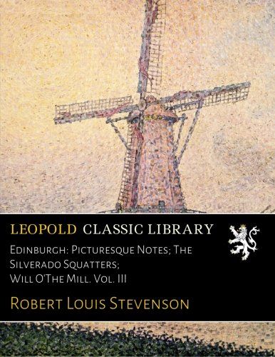 Edinburgh: Picturesque Notes; The Silverado Squatters; Will O'The Mill. Vol. III