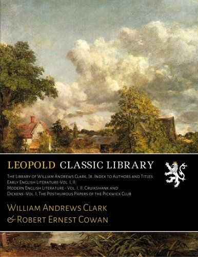 The Library of William Andrews Clark, Jr. Index to Authors and Titles: Early English Literature-Vol. I, II; Modern English Literature - Vol. I, II; ... I; The Posthumous Papers of the Pickwick Club