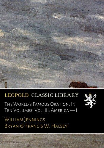 The World's Famous Oration; In Ten Volumes, Vol. III: America  -  I