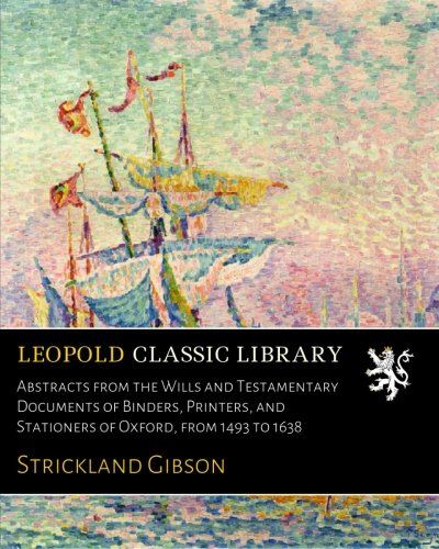 Abstracts from the Wills and Testamentary Documents of Binders, Printers, and Stationers of Oxford, from 1493 to 1638