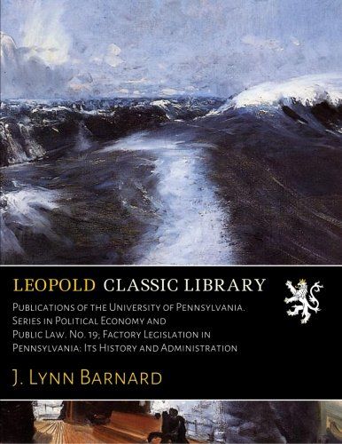Publications of the University of Pennsylvania. Series in Political Economy and Public Law. No. 19; Factory Legislation in Pennsylvania: Its History and Administration