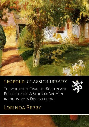 The Millinery Trade in Boston and Philadelphia: A Study of Women in Industry. A Dissertation