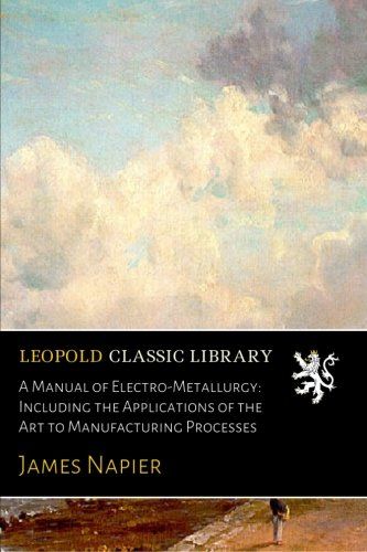 A Manual of Electro-Metallurgy: Including the Applications of the Art to Manufacturing Processes