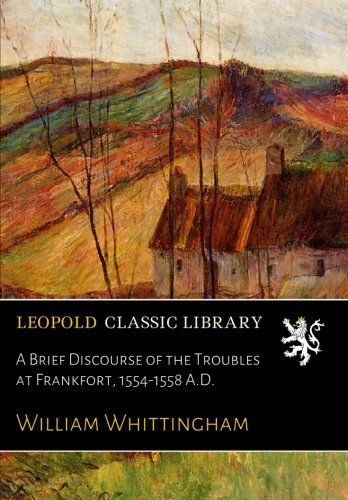 A Brief Discourse of the Troubles at Frankfort, 1554-1558 A.D.