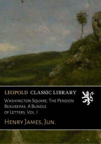 Washington Square. The Pension Beaurepas. A Bundle of Letters. Vol. I