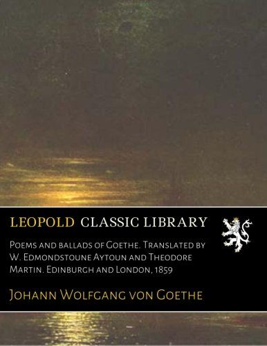 Poems and ballads of Goethe. Translated by W. Edmondstoune Aytoun and Theodore Martin. Edinburgh and London, 1859