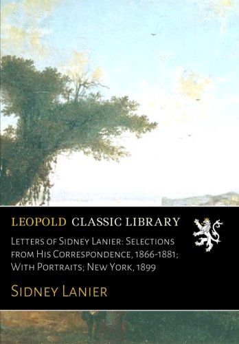 Letters of Sidney Lanier: Selections from His Correspondence, 1866-1881; With Portraits; New York, 1899