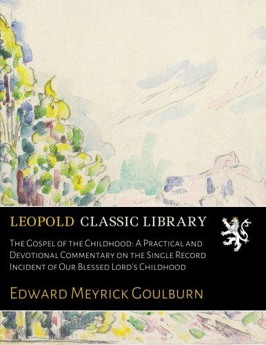The Gospel of the Childhood: A Practical and Devotional Commentary on the Single Record Incident of Our Blessed Lord's Childhood