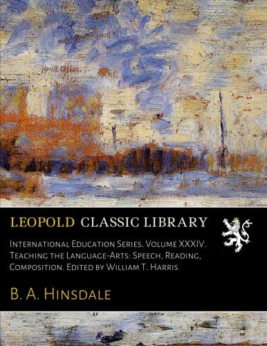 International Education Series. Volume XXXIV. Teaching the Language-Arts: Speech, Reading, Composition. Edited by William T. Harris