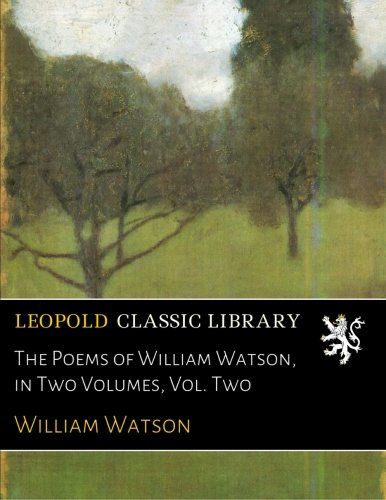 The Poems of William Watson, in Two Volumes, Vol. Two