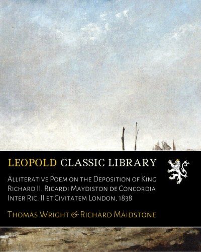 Alliterative Poem on the Deposition of King Richard II. Ricardi Maydiston de Concordia Inter Ric. II et Civitatem London, 1838