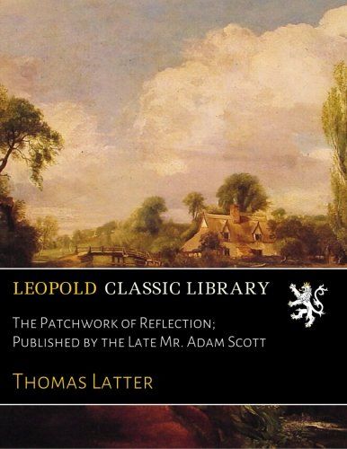 The Patchwork of Reflection; Published by the Late Mr. Adam Scott