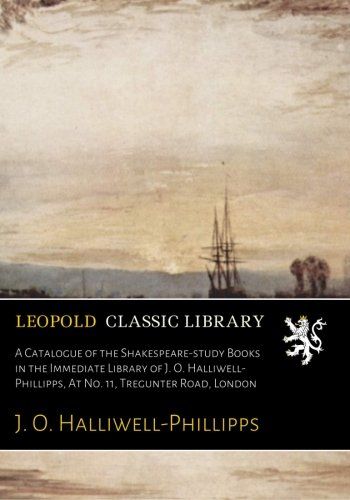 A Catalogue of the Shakespeare-study Books in the Immediate Library of J. O. Halliwell-Phillipps, At No. 11, Tregunter Road, London