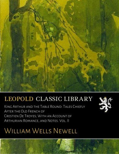 King Arthur and the Table Round: Tales Chiefly After the Old French of Crestien De Troyes; With an Account of Arthurian Romance, and Notes. Vol. II