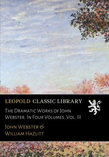 The Dramatic Works of John Webster. In Four Volumes. Vol. III