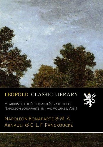 Memoirs of the Public and Private Life of Napoleon Bonaparte, in Two Volumes, Vol. I