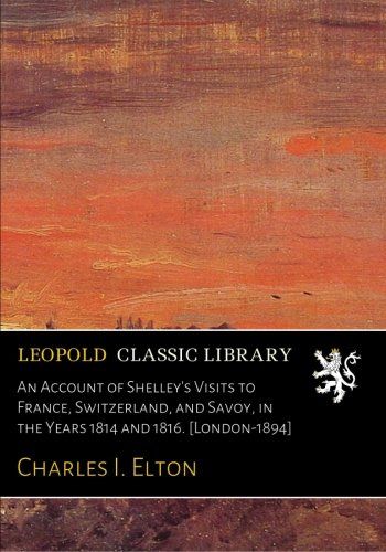 An Account of Shelley's Visits to France, Switzerland, and Savoy, in the Years 1814 and 1816. [London-1894]