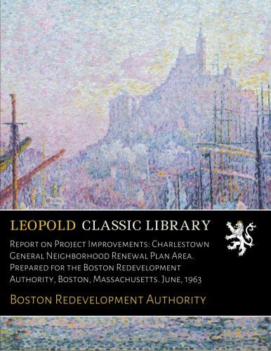 Report on Project Improvements: Charlestown General Neighborhood Renewal Plan Area. Prepared for the Boston Redevelopment Authority, Boston, Massachusetts. June, 1963