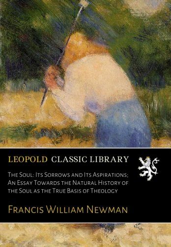 The Soul: Its Sorrows and Its Aspirations; An Essay Towards the Natural History of the Soul as the True Basis of Theology