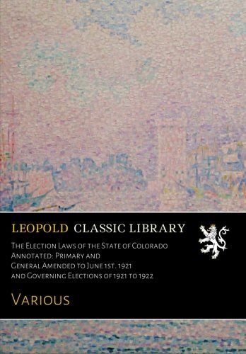 The Election Laws of the State of Colorado Annotated: Primary and General Amended to June 1st. 1921 and Governing Elections of 1921 to 1922