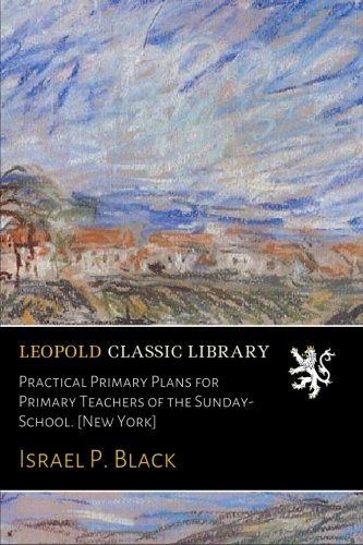 Practical Primary Plans for Primary Teachers of the Sunday-School. [New York]