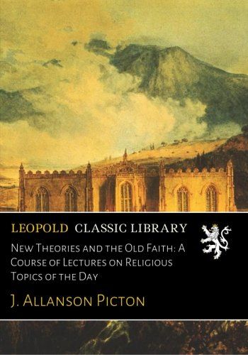 New Theories and the Old Faith: A Course of Lectures on Religious Topics of the Day