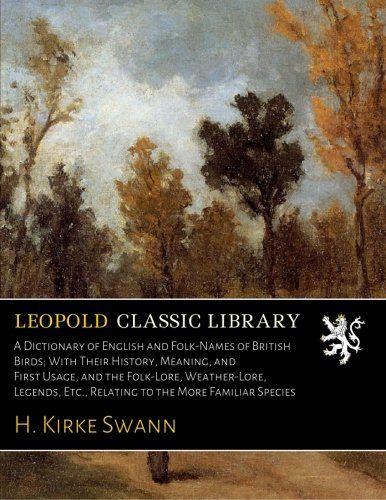 A Dictionary of English and Folk-Names of British Birds; With Their History, Meaning, and First Usage, and the Folk-Lore, Weather-Lore, Legends, Etc., Relating to the More Familiar Species
